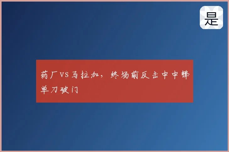 药厂vs马拉加,终场前反击中中锋单刀破门