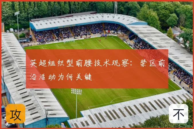 英超组织型前腰技术观察:禁区前沿活动为何关键