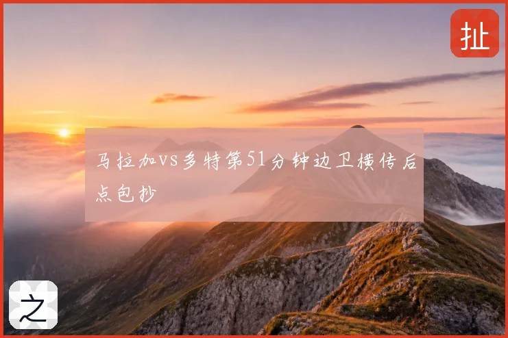 马拉加vs多特第51分钟边卫横传后点包抄