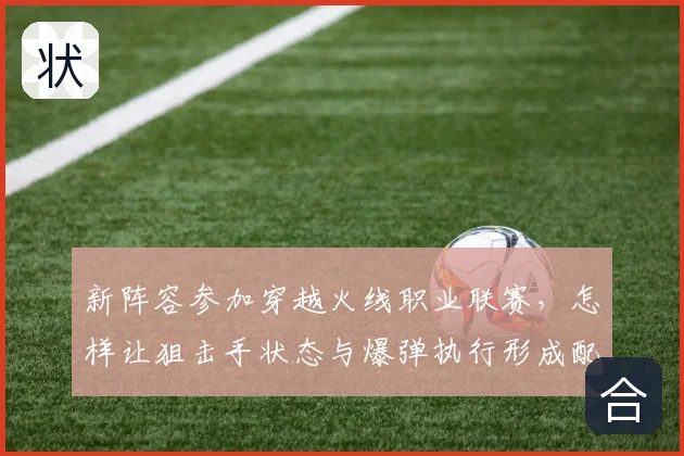 新阵容参加穿越火线职业联赛,怎样让狙击手状态与爆弹执行形成配合