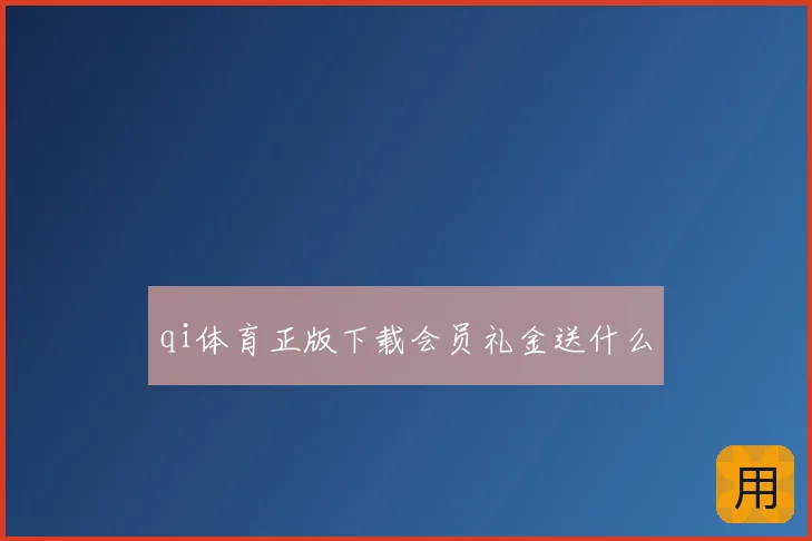qi体育正版下载会员礼金送什么